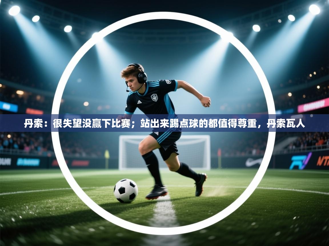 云开体育app官网入口网页版-丹索:很失望没赢下比赛;站出来踢点球的都值得尊重,丹索瓦人 第2张