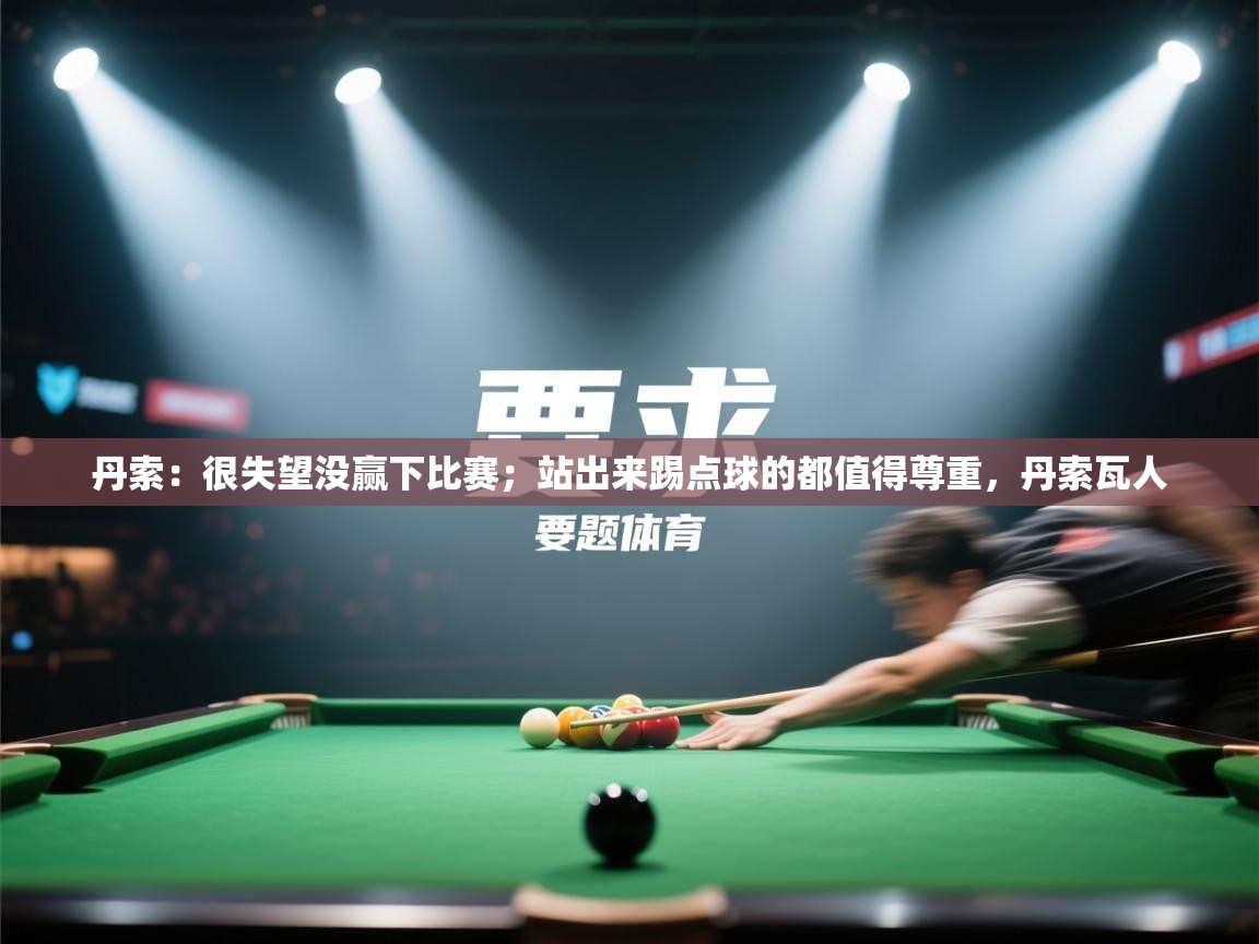 云开体育app官网入口网页版-丹索:很失望没赢下比赛;站出来踢点球的都值得尊重,丹索瓦人 第3张