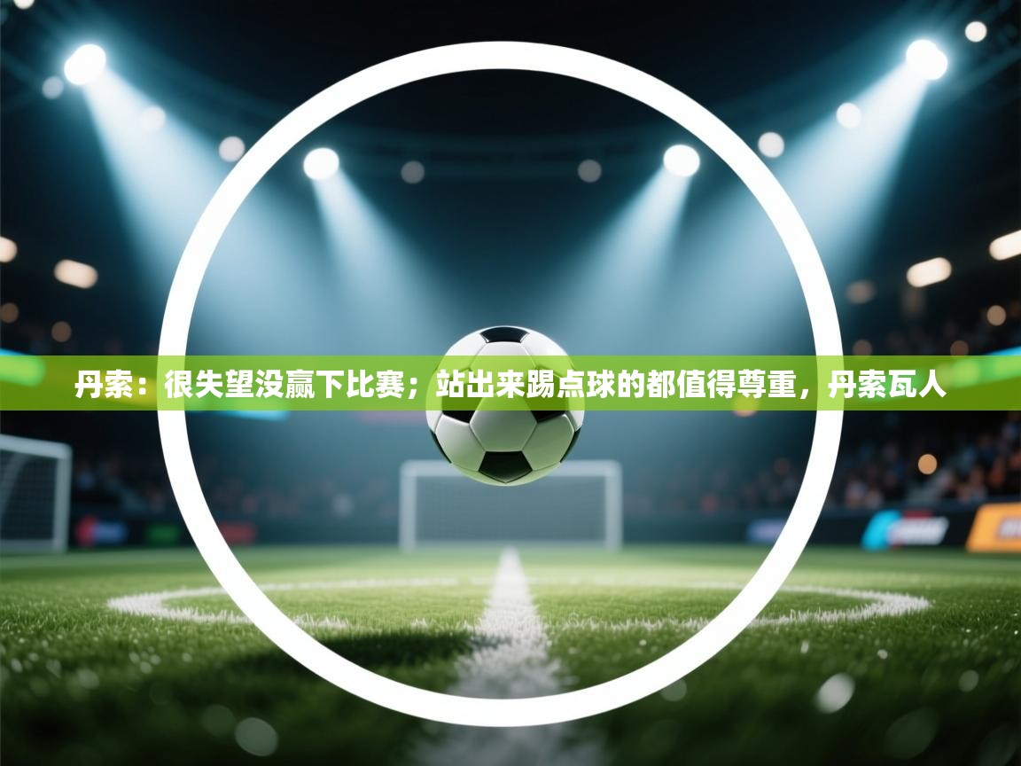 云开体育app官网入口网页版-丹索:很失望没赢下比赛;站出来踢点球的都值得尊重,丹索瓦人 第4张