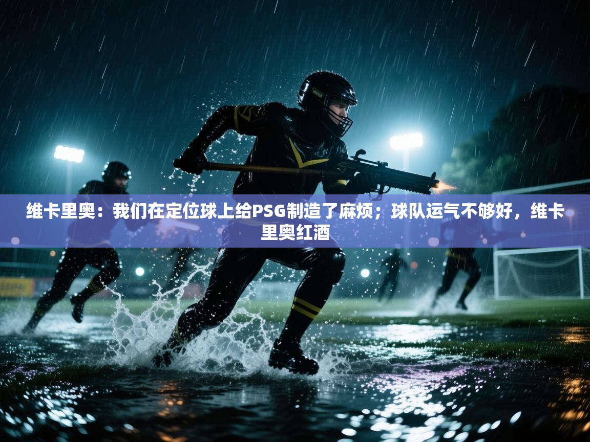 开云体育app评价-维卡里奥:我们在定位球上给PSG制造了麻烦;球队运气不够好,维卡里奥红酒 第1张