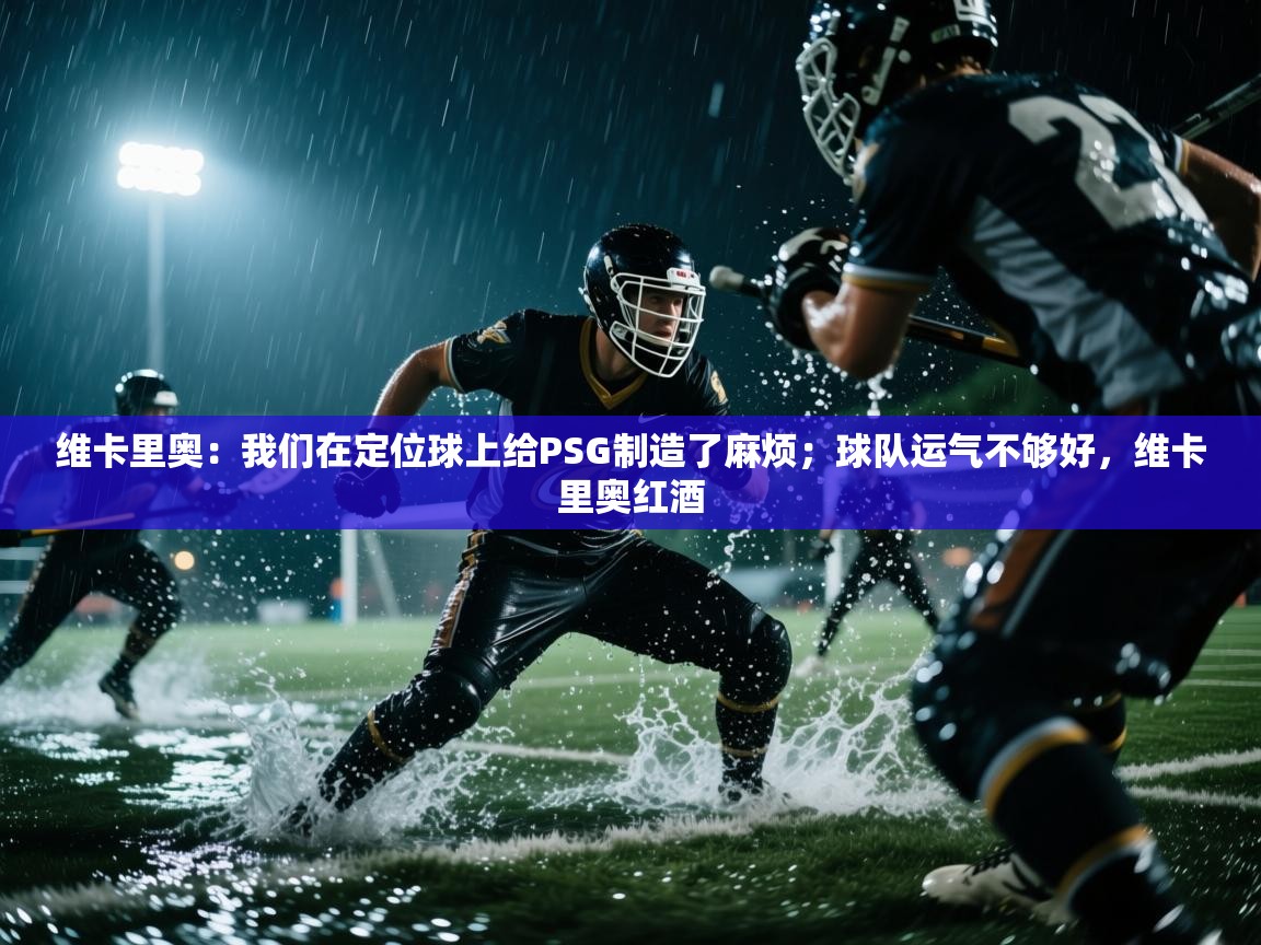 开云体育app评价-维卡里奥:我们在定位球上给PSG制造了麻烦;球队运气不够好,维卡里奥红酒 第2张