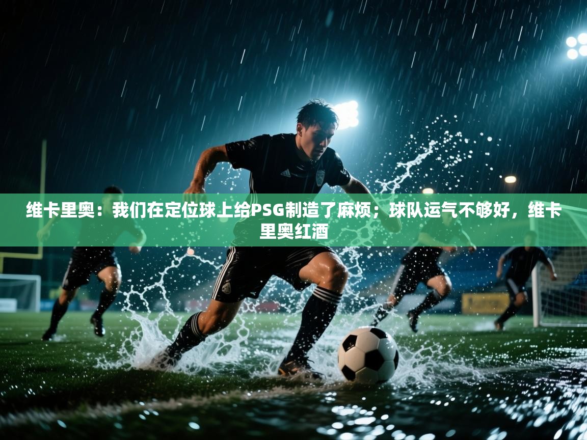 开云体育app评价-维卡里奥:我们在定位球上给PSG制造了麻烦;球队运气不够好,维卡里奥红酒 第3张