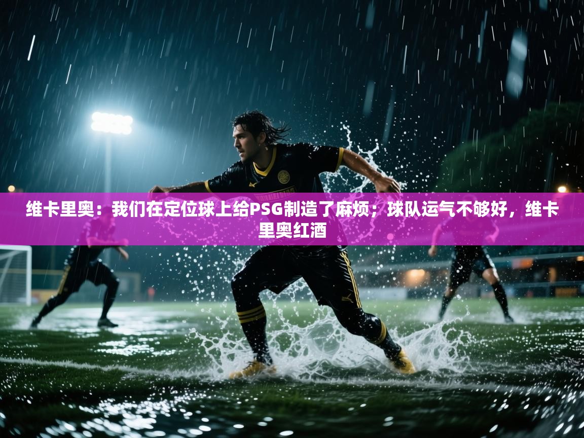 开云体育app评价-维卡里奥:我们在定位球上给PSG制造了麻烦;球队运气不够好,维卡里奥红酒 第4张