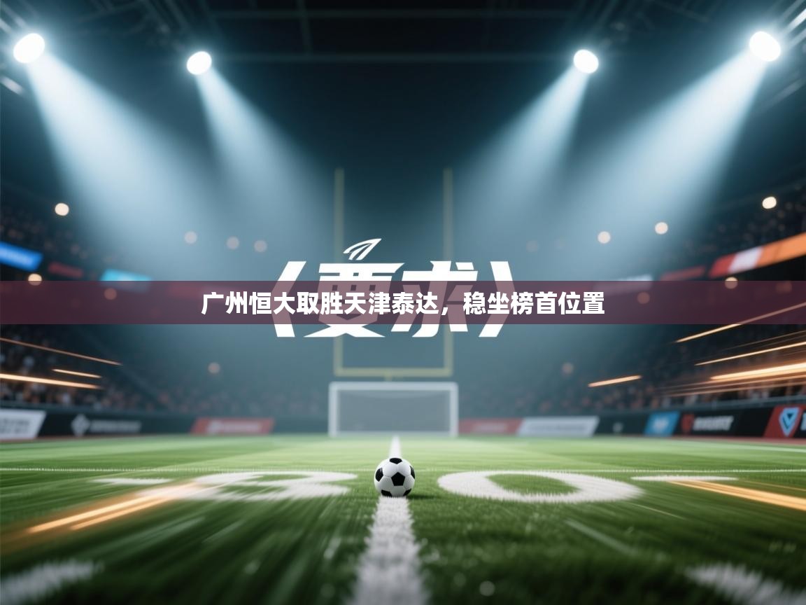 开云体育在线登录-广州恒大取胜天津泰达，稳坐榜首位置  第1张