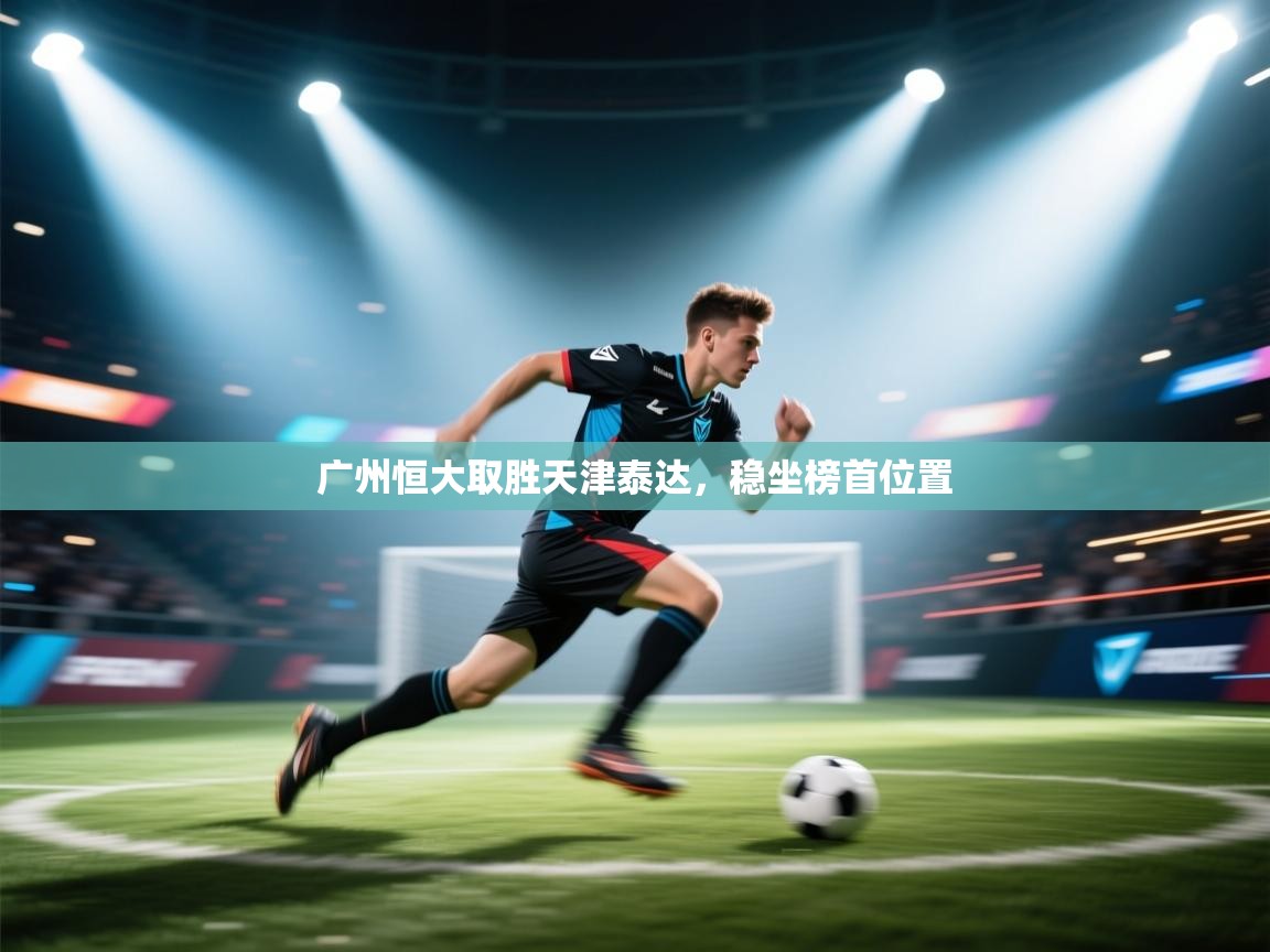 开云体育在线登录-广州恒大取胜天津泰达，稳坐榜首位置  第2张