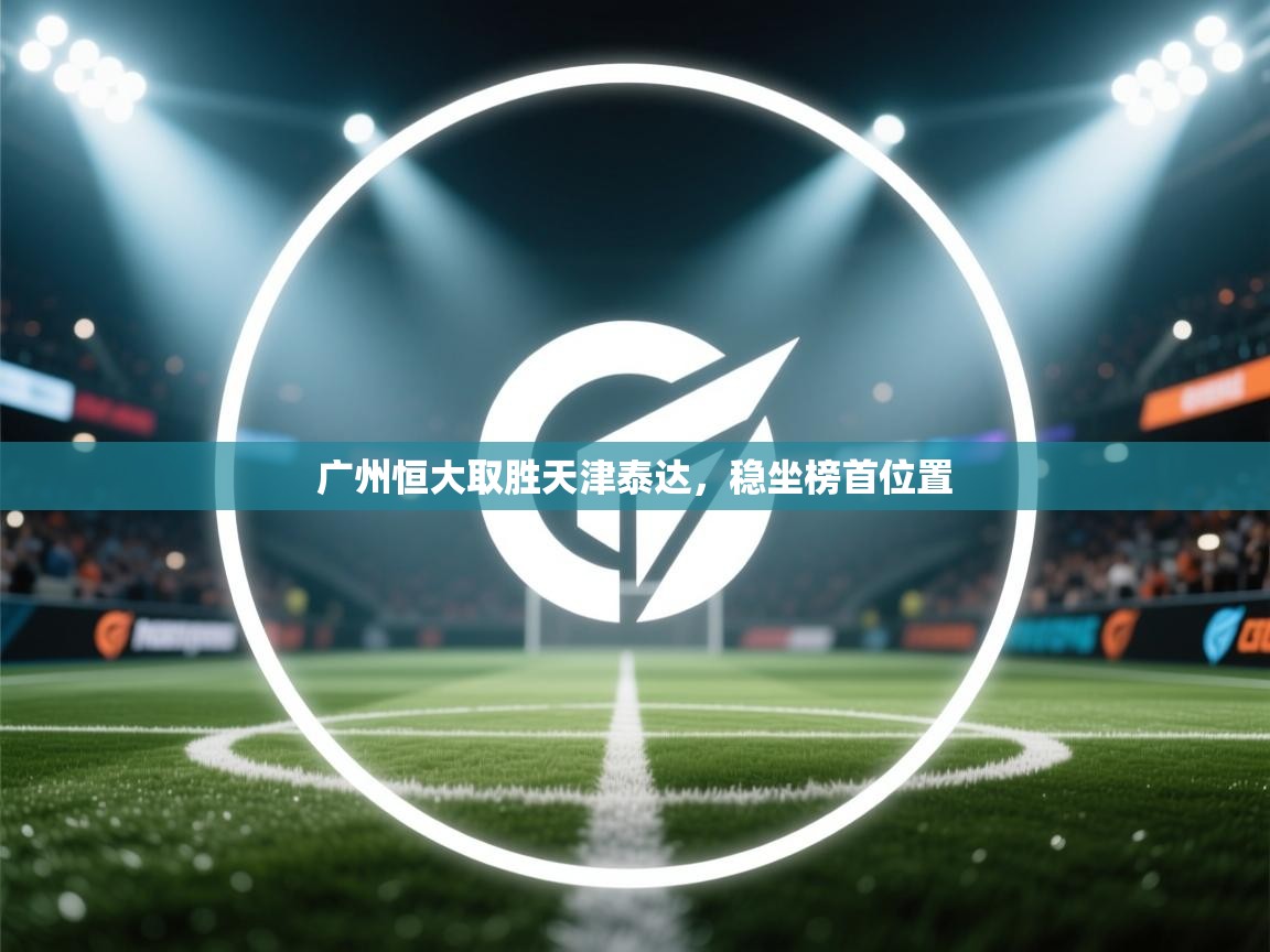 开云体育在线登录-广州恒大取胜天津泰达，稳坐榜首位置  第3张