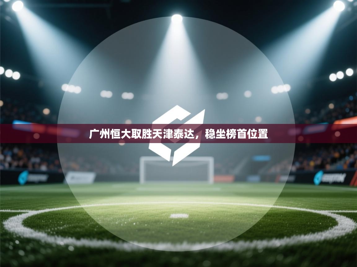 开云体育在线登录-广州恒大取胜天津泰达，稳坐榜首位置  第4张