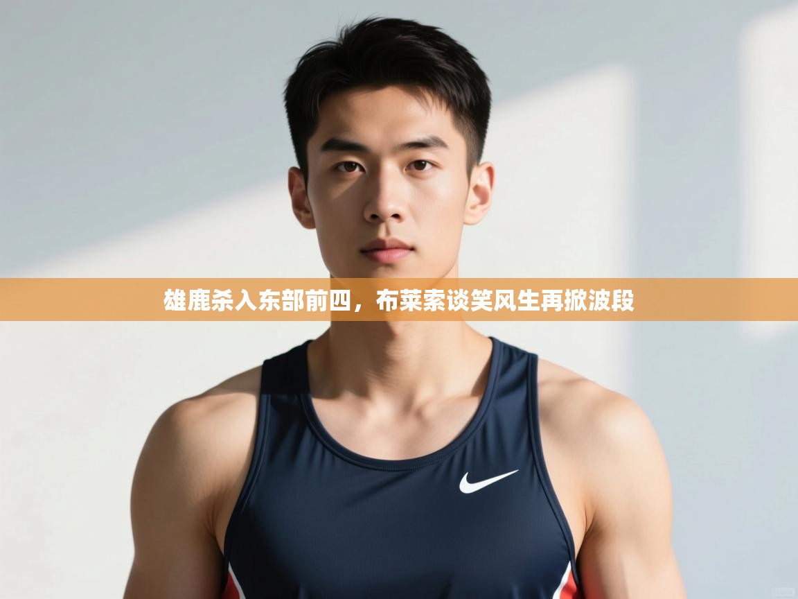 开云体育登录入口网址-雄鹿杀入东部前四,布莱索谈笑风生再掀波段 第1张