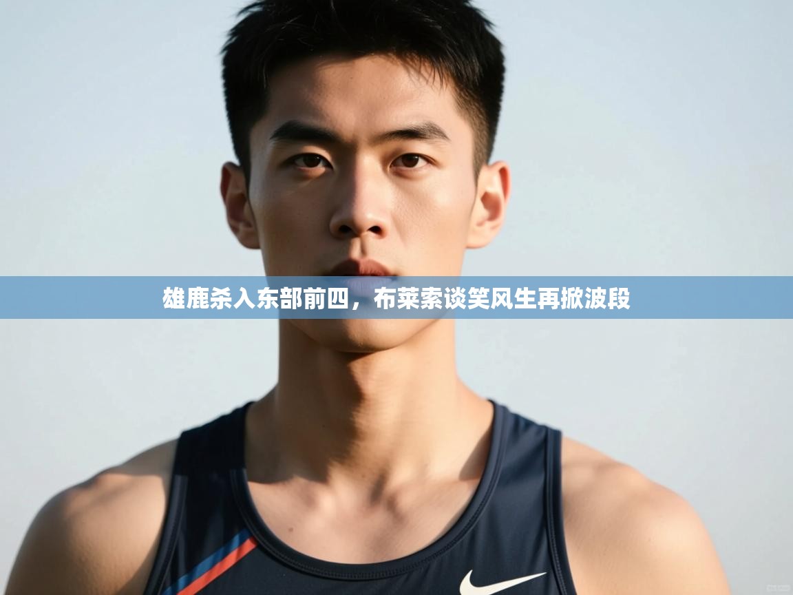 开云体育登录入口网址-雄鹿杀入东部前四,布莱索谈笑风生再掀波段 第2张