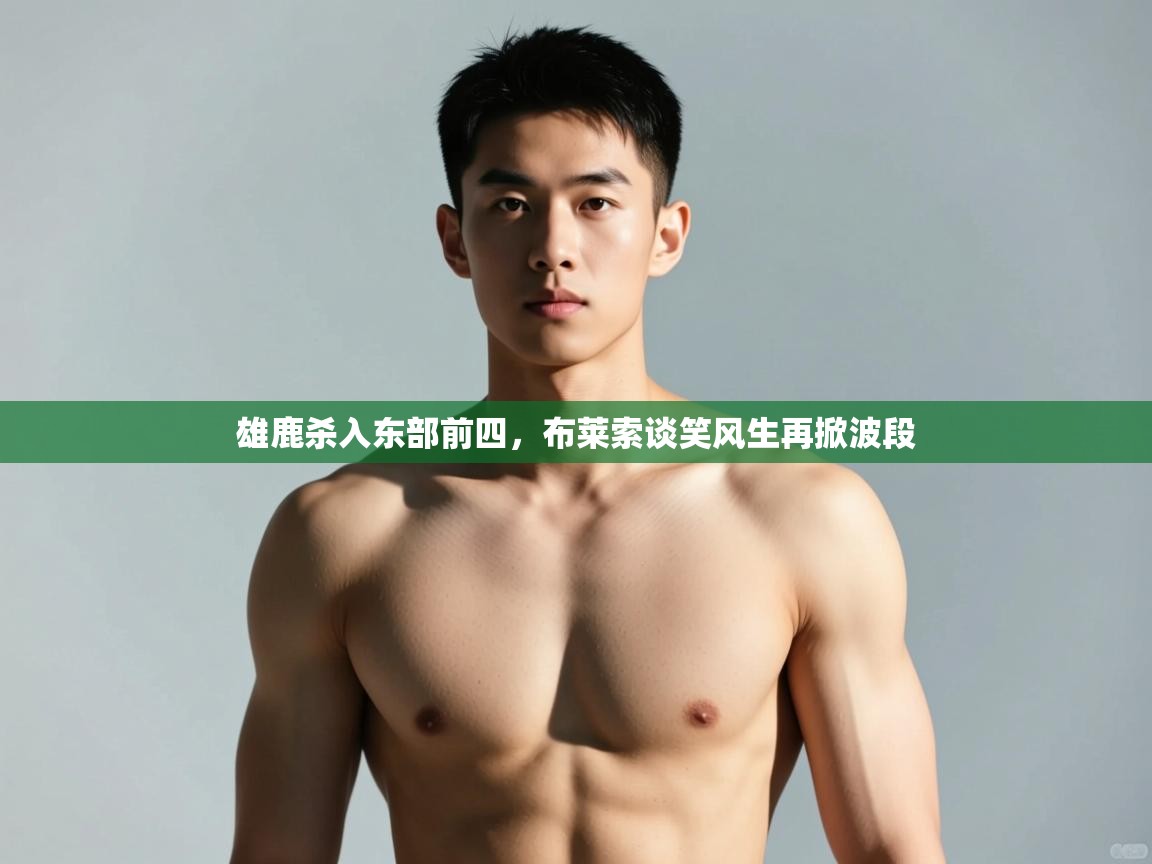 开云体育登录入口网址-雄鹿杀入东部前四,布莱索谈笑风生再掀波段 第3张