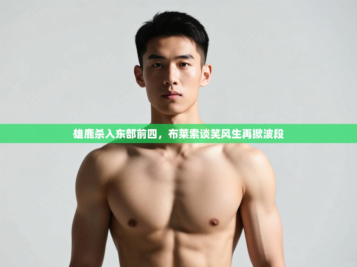 开云体育登录入口网址-雄鹿杀入东部前四,布莱索谈笑风生再掀波段 第4张